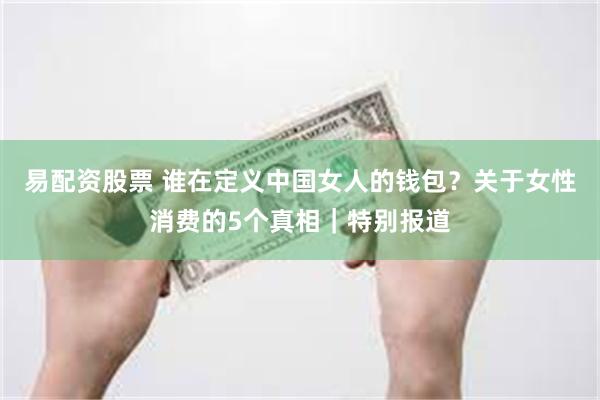 易配资股票 谁在定义中国女人的钱包？关于女性消费的5个真相｜特别报道
