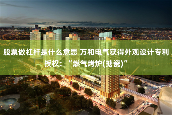 股票做杠杆是什么意思 万和电气获得外观设计专利授权：“燃气烤炉(搪瓷)”