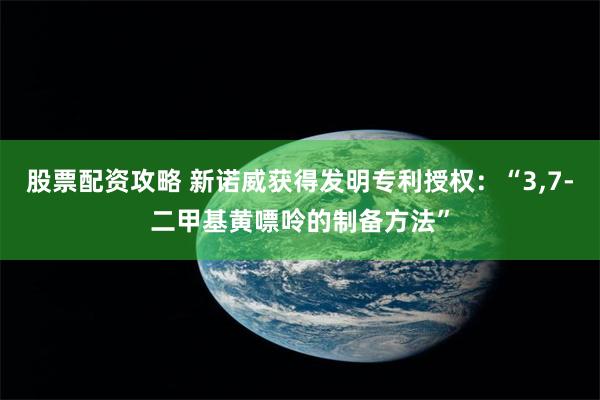 股票配资攻略 新诺威获得发明专利授权：“3,7-二甲基黄嘌呤的制备方法”