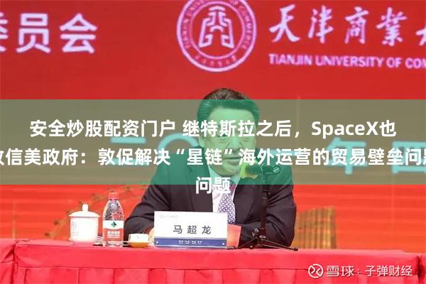 安全炒股配资门户 继特斯拉之后，SpaceX也致信美政府：敦促解决“星链”海外运营的贸易壁垒问题