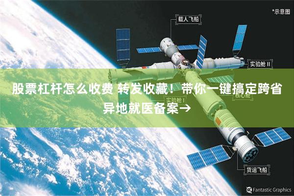 股票杠杆怎么收费 转发收藏！带你一键搞定跨省异地就医备案→