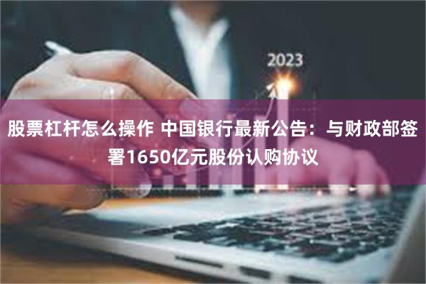 股票杠杆怎么操作 中国银行最新公告：与财政部签署1650亿元股份认购协议