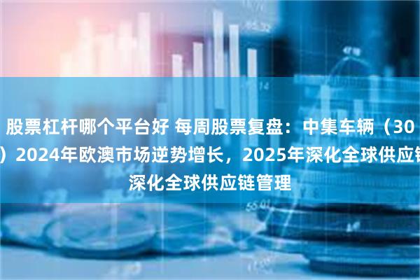 股票杠杆哪个平台好 每周股票复盘：中集车辆（301039）2024年欧澳市场逆势增长，2025年深化全球供应链管理