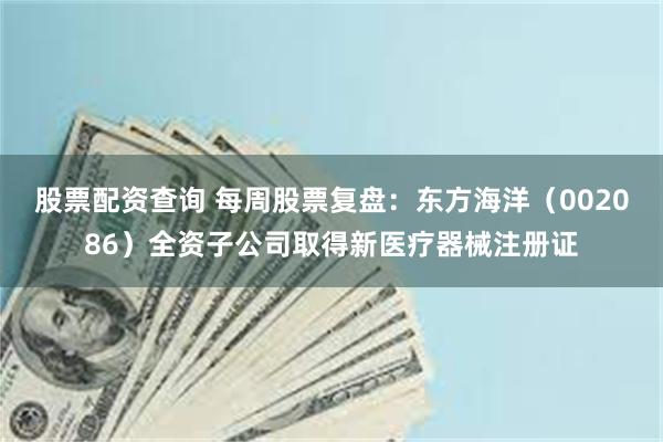 股票配资查询 每周股票复盘：东方海洋（002086）全资子公司取得新医疗器械注册证