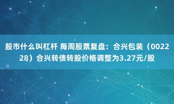 股市什么叫杠杆 每周股票复盘：合兴包装（002228）合兴转债转股价格调整为3.27元/股
