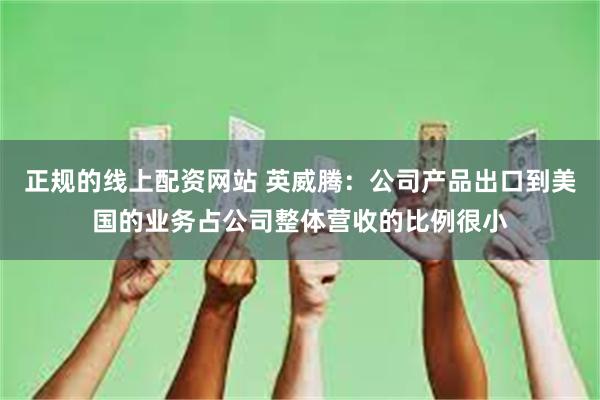 正规的线上配资网站 英威腾：公司产品出口到美国的业务占公司整体营收的比例很小