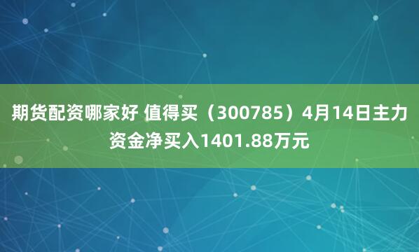 期货配资哪家好 值得买（300785）4月14日主力资金净买入1401.88万元