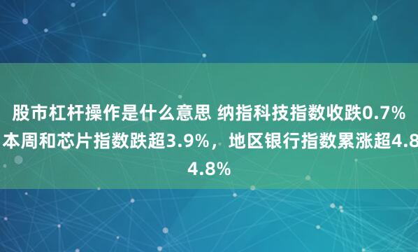 股市杠杆操作是什么意思 纳指科技指数收跌0.7%，本周和芯片指数跌超3.9%，地区银行指数累涨超4.8%