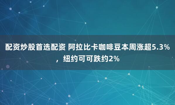配资炒股首选配资 阿拉比卡咖啡豆本周涨超5.3%，纽约可可跌约2%