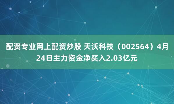 配资专业网上配资炒股 天沃科技（002564）4月24日主力资金净买入2.03亿元