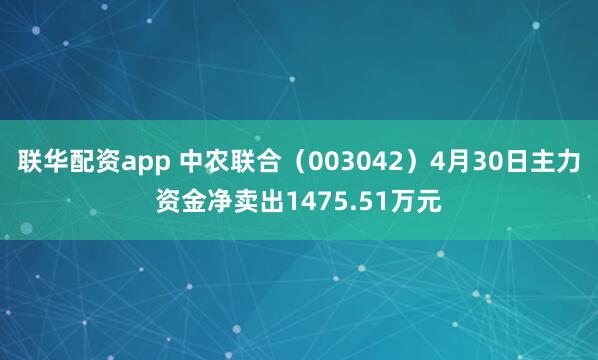 联华配资app 中农联合（003042）4月30日主力资金净卖出1475.51万元