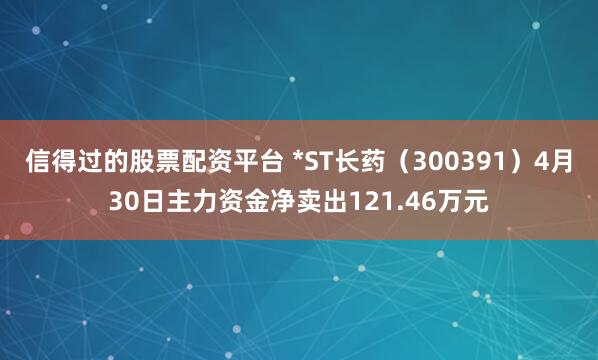 信得过的股票配资平台 *ST长药（300391）4月30日主力资金净卖出121.46万元