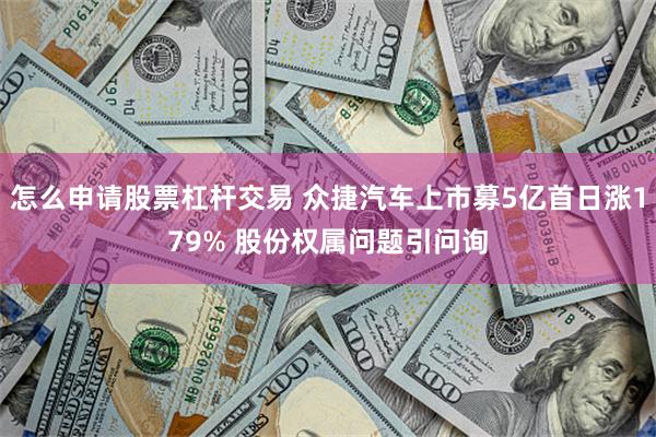 怎么申请股票杠杆交易 众捷汽车上市募5亿首日涨179% 股份权属问题引问询