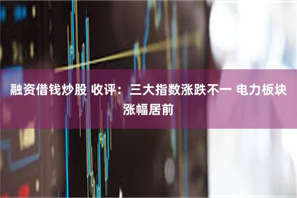 融资借钱炒股 收评：三大指数涨跌不一 电力板块涨幅居前