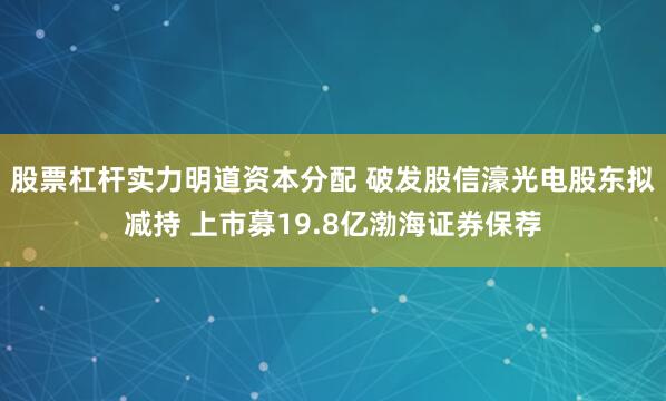 股票杠杆实力明道资本分配 破发股信濠光电股东拟减持 上市募19.8亿渤海证券保荐