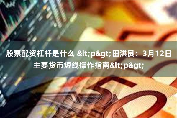 股票配资杠杆是什么 <p>田洪良：3月12日主要货币短线操作指南<p>