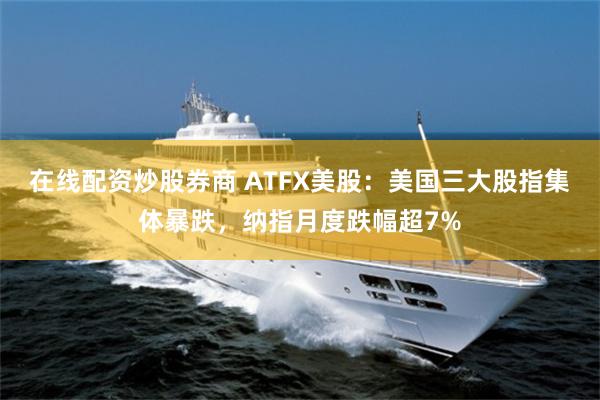 在线配资炒股券商 ATFX美股：美国三大股指集体暴跌，纳指月度跌幅超7%