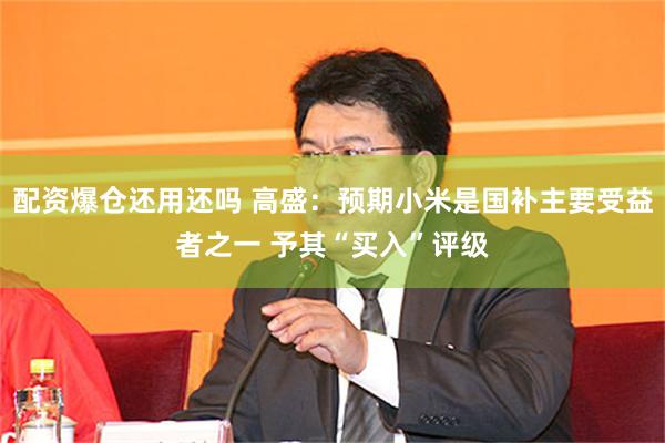 配资爆仓还用还吗 高盛：预期小米是国补主要受益者之一 予其“买入”评级