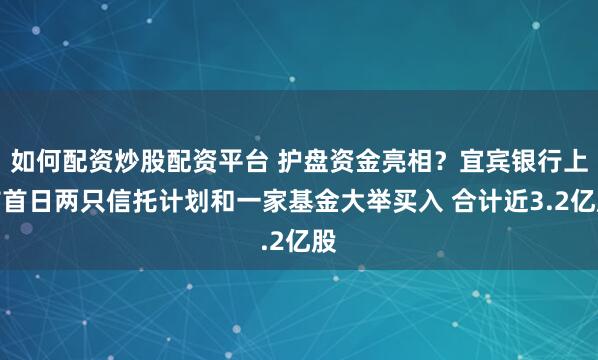 如何配资炒股配资平台 护盘资金亮相？宜宾银行上市首日两只信托计划和一家基金大举买入 合计近3.2亿股