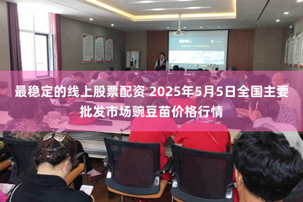 最稳定的线上股票配资 2025年5月5日全国主要批发市场豌豆苗价格行情