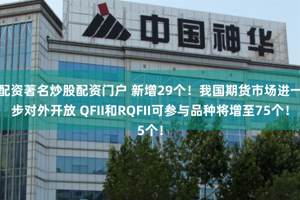配资著名炒股配资门户 新增29个！我国期货市场进一步对外开放 QFII和RQFII可参与品种将增至75个！