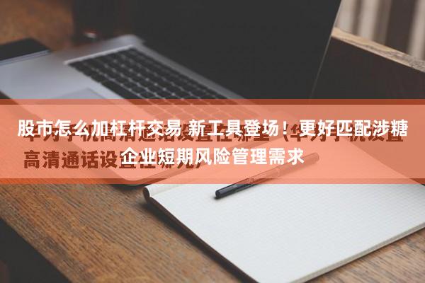 股市怎么加杠杆交易 新工具登场！更好匹配涉糖企业短期风险管理需求
