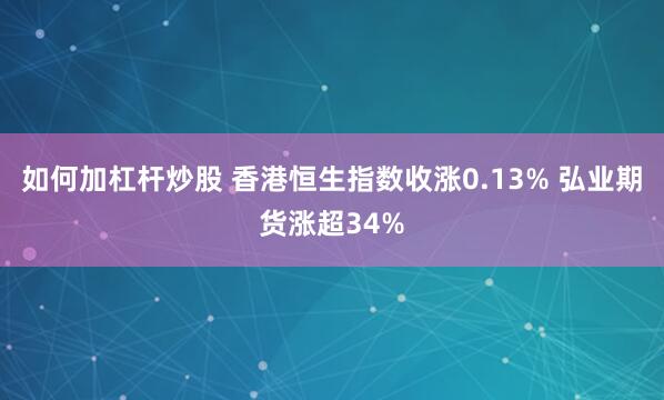 如何加杠杆炒股 香港恒生指数收涨0.13% 弘业期货涨超34%