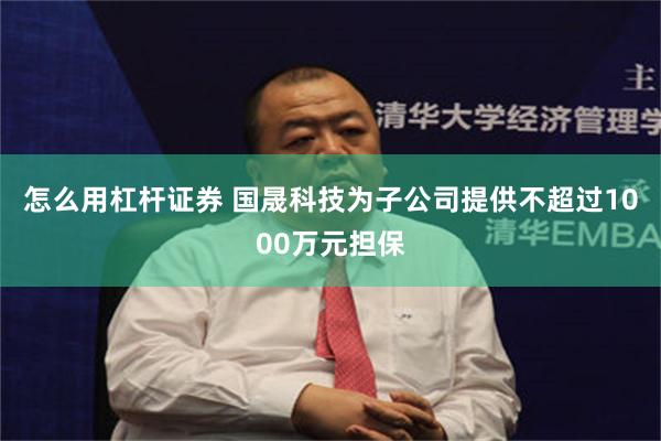 怎么用杠杆证券 国晟科技为子公司提供不超过1000万元担保