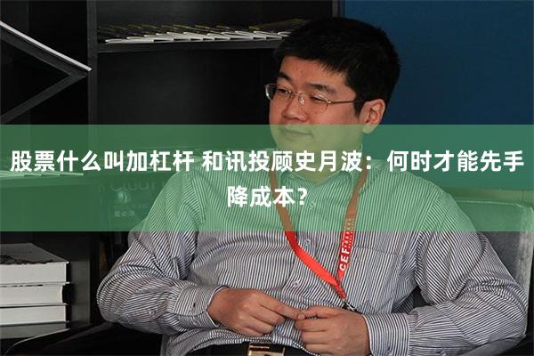 股票什么叫加杠杆 和讯投顾史月波：何时才能先手降成本？