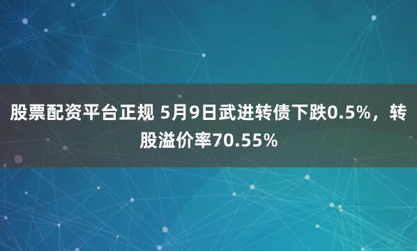 股票配资平台正规 5月9日武进转债下跌0.5%，转股溢价率70.55%