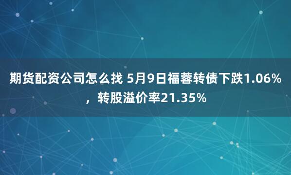 期货配资公司怎么找 5月9日福蓉转债下跌1.06%，转股溢价率21.35%