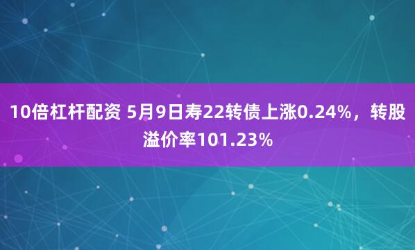 10倍杠杆配资 5月9日寿22转债上涨0.24%，转股溢价率101.23%