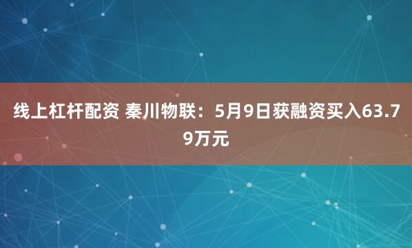 线上杠杆配资 秦川物联：5月9日获融资买入63.79万元