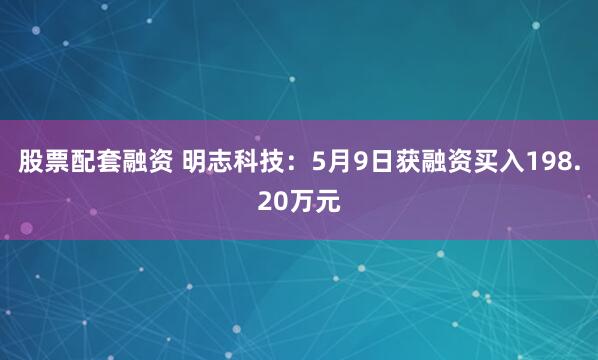 股票配套融资 明志科技：5月9日获融资买入198.20万元