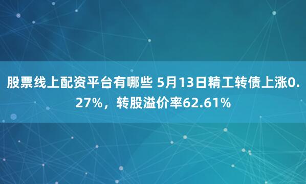 股票线上配资平台有哪些 5月13日精工转债上涨0.27%，转股溢价率62.61%