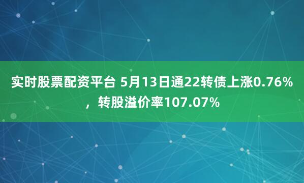 实时股票配资平台 5月13日通22转债上涨0.76%，转股溢价率107.07%