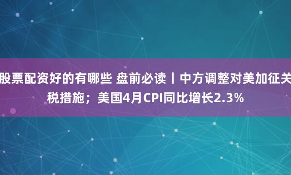 股票配资好的有哪些 盘前必读丨中方调整对美加征关税措施；美国4月CPI同比增长2.3%
