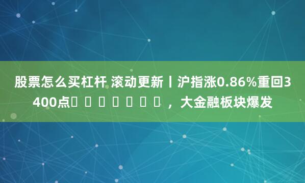 股票怎么买杠杆 滚动更新丨沪指涨0.86%重回3400点​​​​​​​，大金融板块爆发