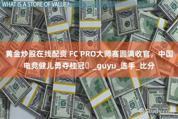 黄金炒股在线配资 FC PRO大师赛圆满收官，中国电竞健儿勇夺桂冠‌_guyu_选手_比分