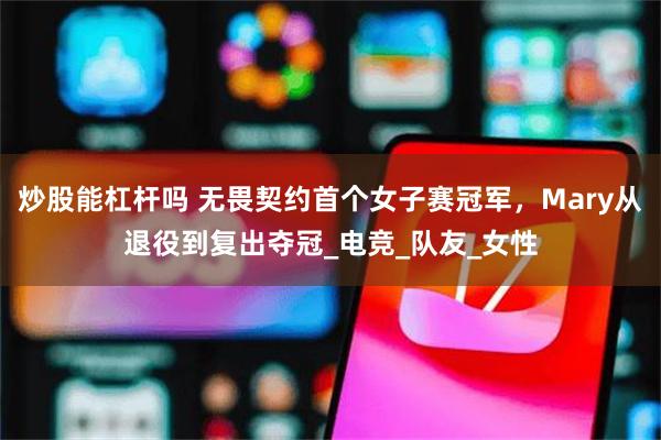 炒股能杠杆吗 无畏契约首个女子赛冠军，Mary从退役到复出夺冠_电竞_队友_女性