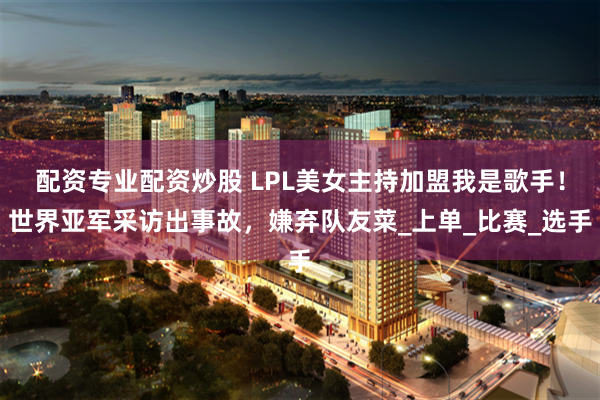 配资专业配资炒股 LPL美女主持加盟我是歌手！世界亚军采访出事故，嫌弃队友菜_上单_比赛_选手