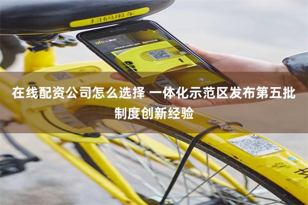 在线配资公司怎么选择 一体化示范区发布第五批制度创新经验