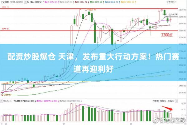配资炒股爆仓 天津，发布重大行动方案！热门赛道再迎利好