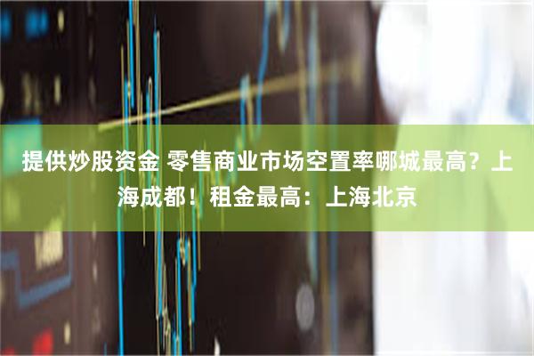 提供炒股资金 零售商业市场空置率哪城最高？上海成都！租金最高：上海北京