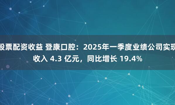 股票配资收益 登康口腔：2025年一季度业绩公司实现收入 4.3 亿元，同比增长 19.4%