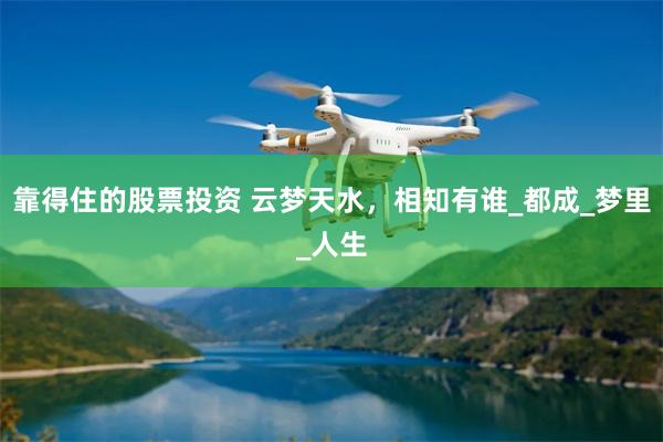 靠得住的股票投资 云梦天水，相知有谁_都成_梦里_人生