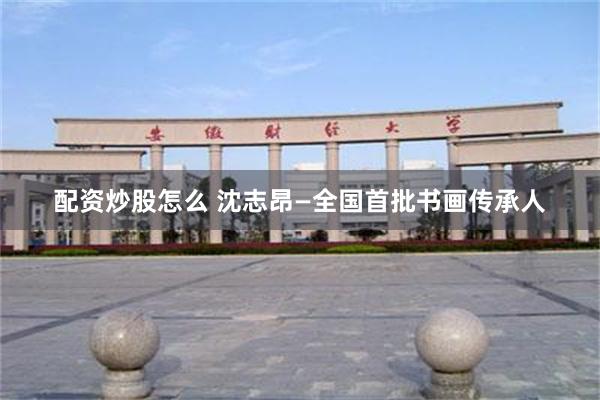 配资炒股怎么 沈志昂—全国首批书画传承人