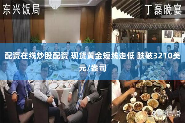 配资在线炒股配资 现货黄金短线走低 跌破3210美元/盎司
