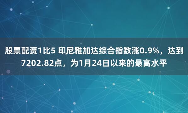 股票配资1比5 印尼雅加达综合指数涨0.9%，达到7202.82点，为1月24日以来的最高水平