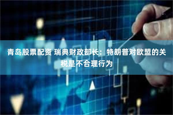 青岛股票配资 瑞典财政部长：特朗普对欧盟的关税是不合理行为